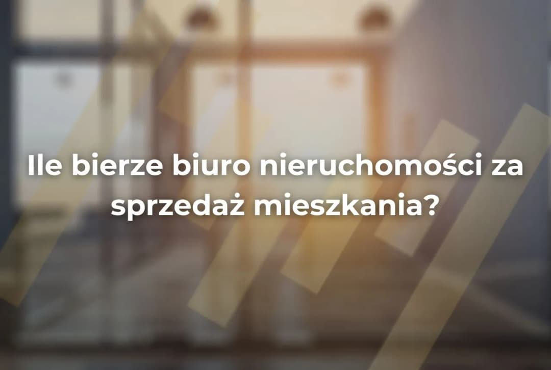 Ile bierze biuro nieruchomości za sprzedaż mieszkania? Sprawdź stawki i ukryte koszty